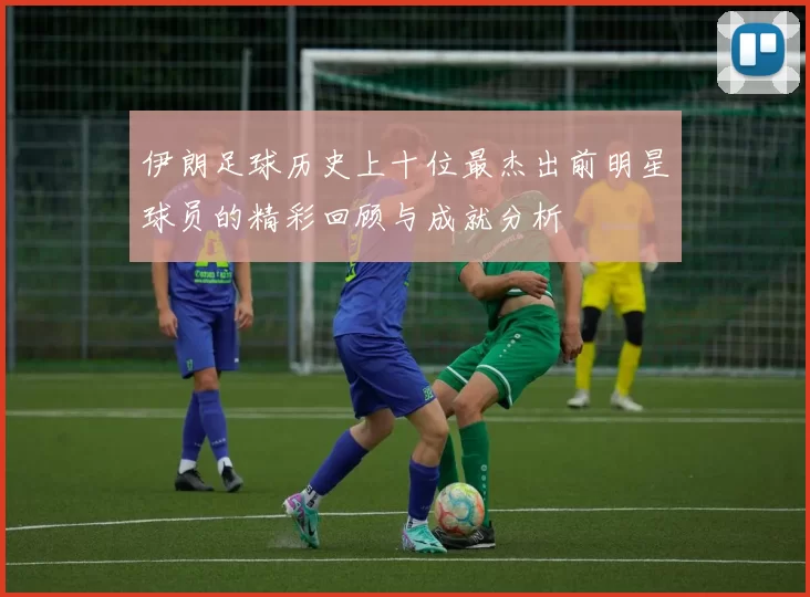 伊朗足球历史上十位最杰出前明星球员的精彩回顾与成就分析