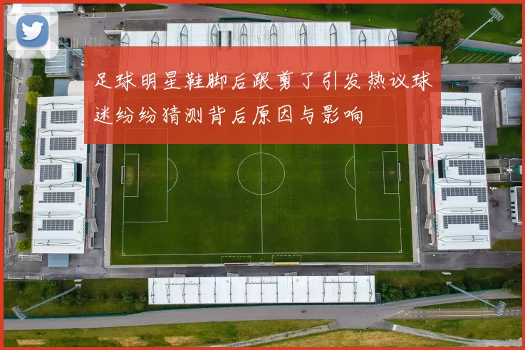 足球明星鞋脚后跟剪了引发热议球迷纷纷猜测背后原因与影响