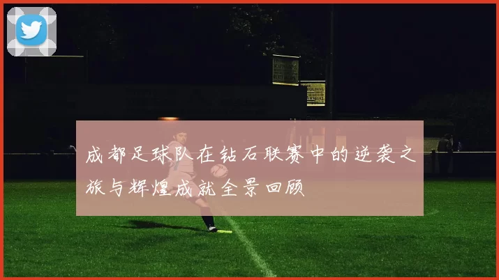 成都足球队在钻石联赛中的逆袭之旅与辉煌成就全景回顾